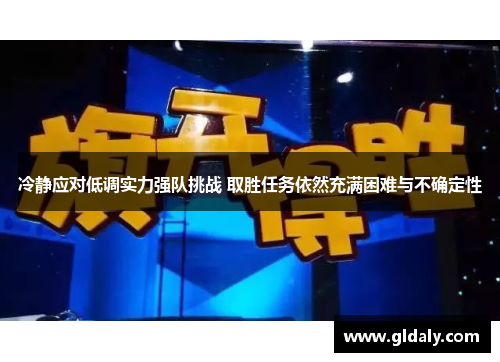 冷静应对低调实力强队挑战 取胜任务依然充满困难与不确定性